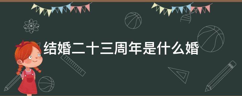 结婚二十三周年是什么婚（结婚二十三周年是什么婚纪念日祝福语）