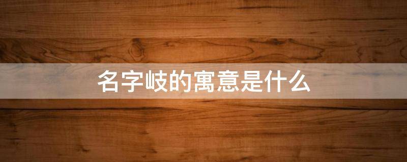 名字岐的寓意是什么（岐字一般人用不起）