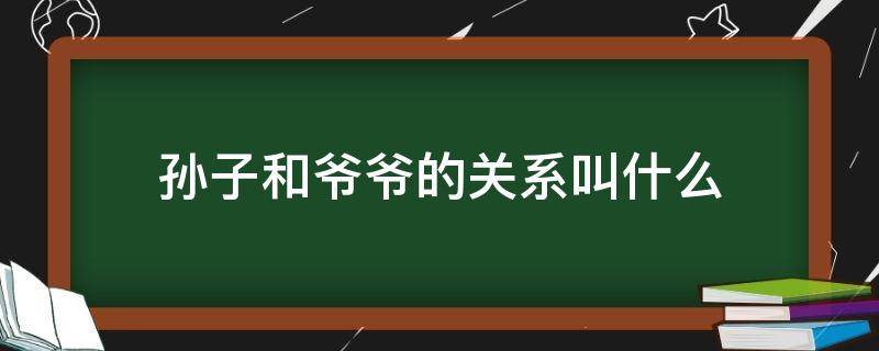 孙子和爷爷的关系叫什么 孙子和爷爷的关系叫什么怎么写词
