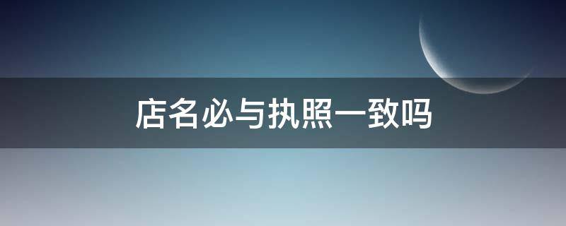 店名必与执照一致吗（店铺名字大全10000个）