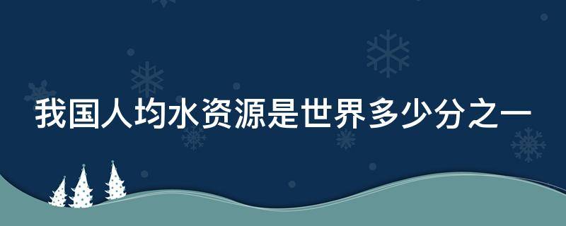 我国人均水资源是世界多少分之一 我国人均水资源仅为世界人均量的多少