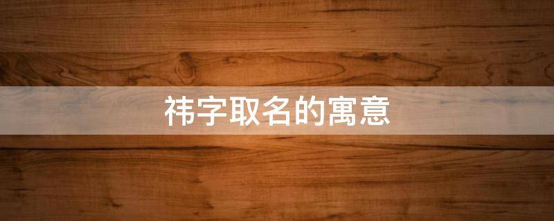 祎字取名的寓意 祎字取名的寓意女孩