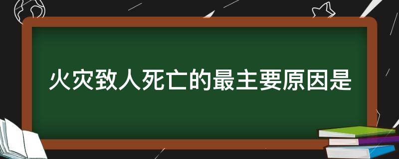火灾致人死亡的最主要原因是 火灾致人死亡的最主要原因是吸入有毒烟气窒息死亡