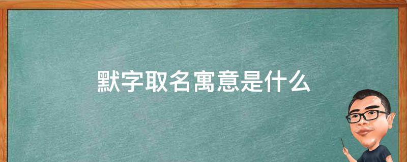 默字取名寓意是什么（默为什么不能用于人名）