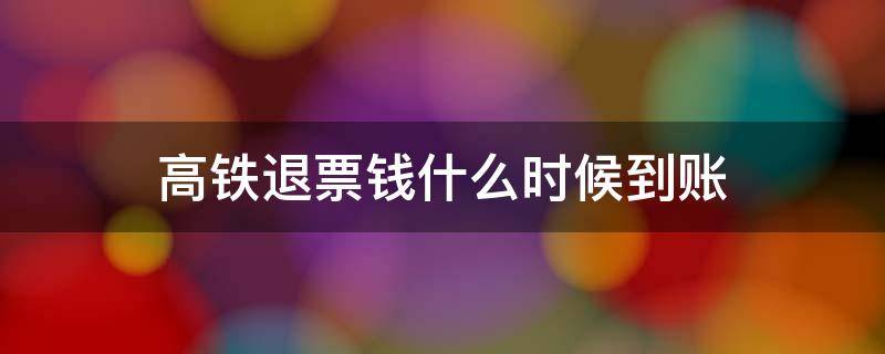 高铁退票钱什么时候到账 高铁退票钱什么时候到账微信支付