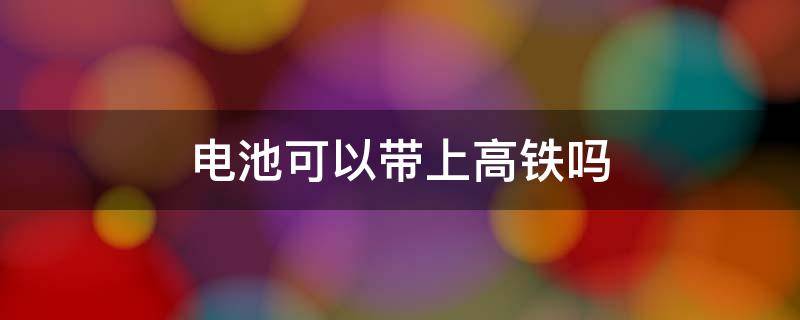 电池可以带上高铁吗（相机电池可以带上高铁吗）