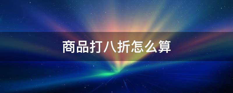 商品打八折怎么算 打八折是不是乘0.8