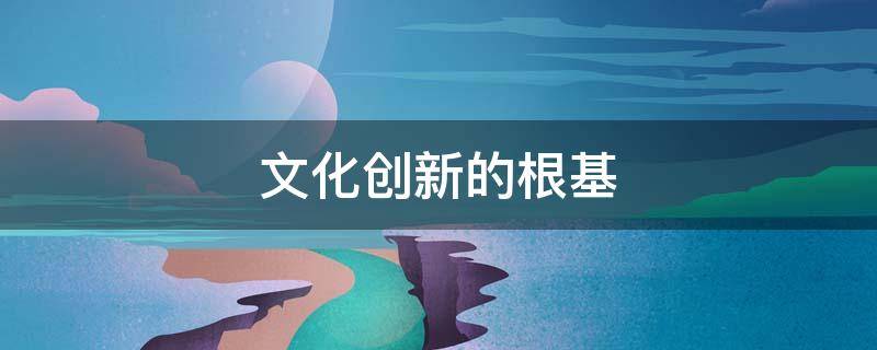 文化创新的根基 文化创新的根基是什么?