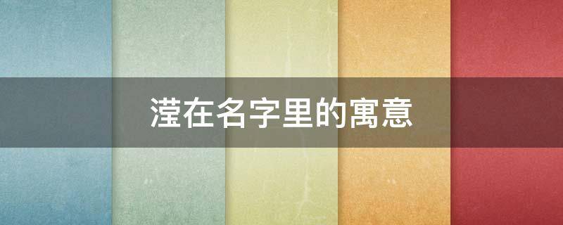 滢在名字里的寓意（滢在名字里的寓意好吗）