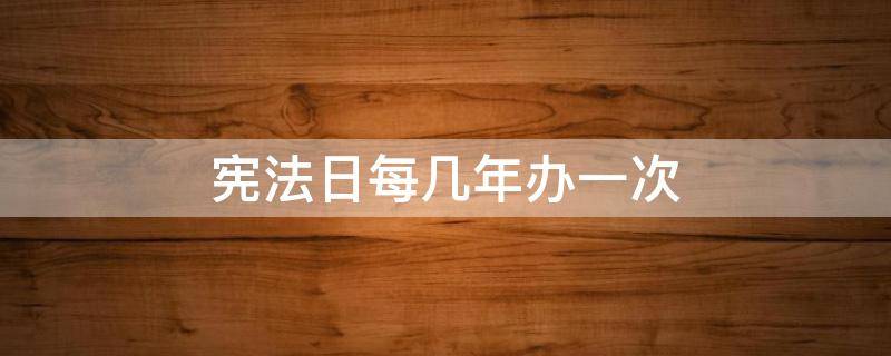 宪法日每几年办一次（国家宪法日每几年办一次）