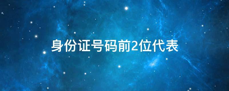 身份证号码前2位代表（身份证号码前2位代表什么意思啊）