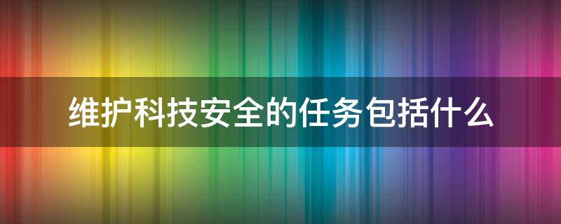 维护科技安全的任务包括什么（维护科技安全的任务包括什么内容）