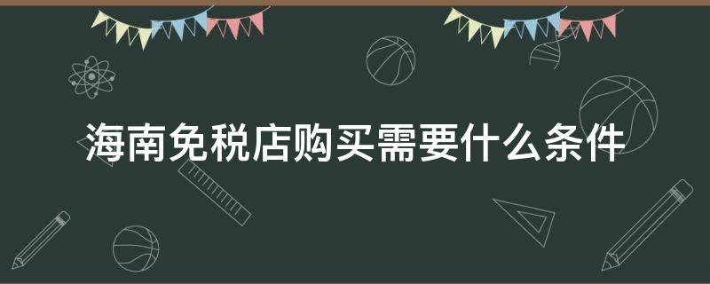 海南免税店购买需要什么条件 海南免税店购物需要什么条件