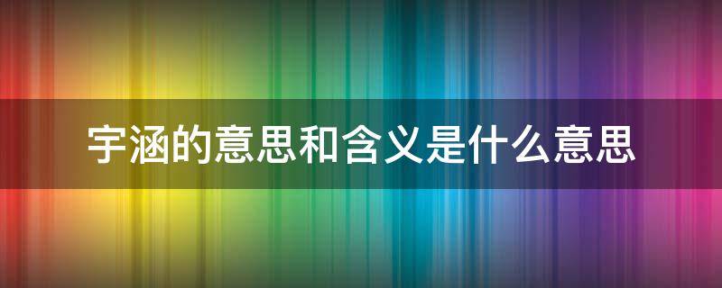 宇涵的意思和含义是什么意思（宇涵的意思和含义是什么意思呀）