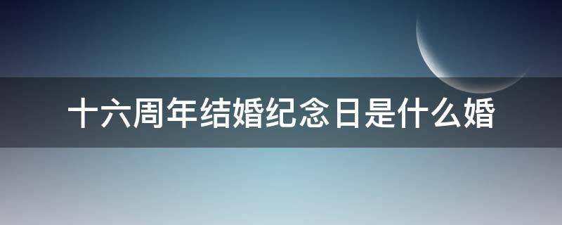 十六周年结婚纪念日是什么婚（十六周年结婚纪念日是什么婚俗）