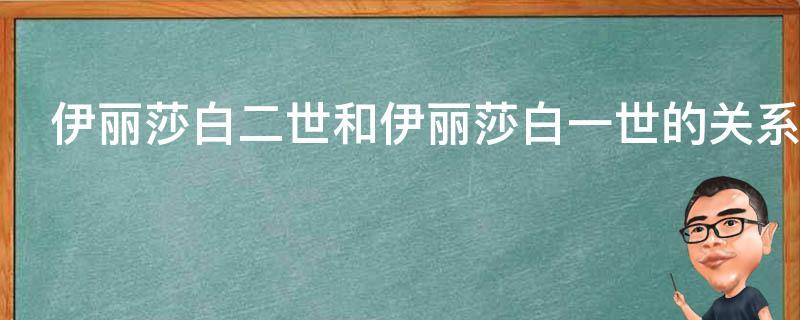 伊丽莎白二世和伊丽莎白一世的关系 伊丽莎白和伊丽莎白二世什么关系