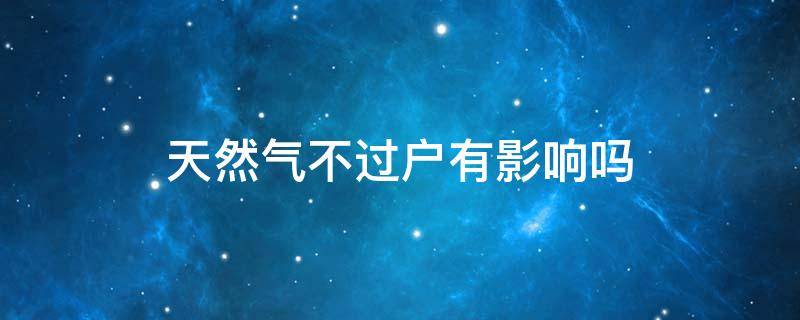天然气不过户有影响吗 天然气不过户岀了事谁负责