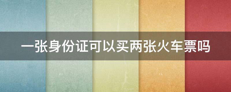 一张身份证可以买两张火车票吗 一张身份证可以买两张火车票吗可以出票吗