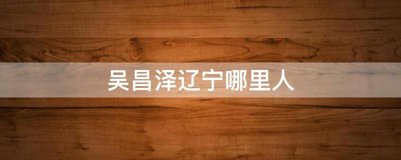 吴昌泽辽宁哪里人 辽宁队的吴昌泽身高是多少