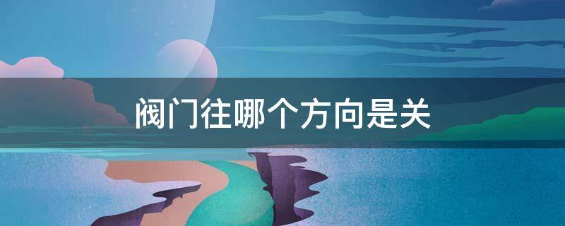 阀门往哪个方向是关 阀门往哪个方向是关的