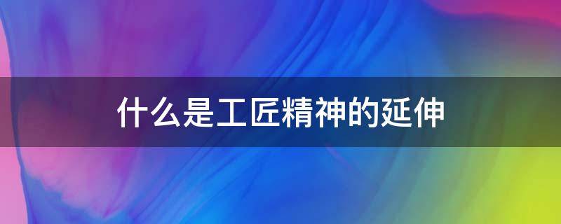 什么是工匠精神的延伸（( 是工匠精神的延续）