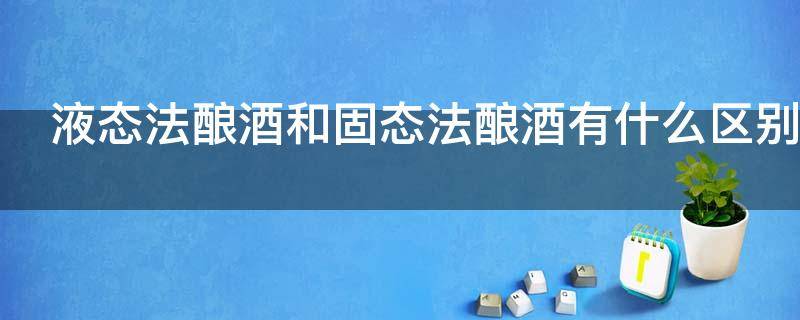 液态法酿酒和固态法酿酒有什么区别（液态法酿酒和固态法酿酒哪种好）