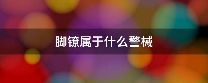 脚镣属于什么警械（警方制式脚镣）