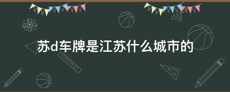 苏d车牌是江苏什么城市的（苏d牌照是哪个城市区号）