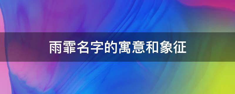 雨霏名字的寓意和象征（雨霏名字的寓意和象征图片）