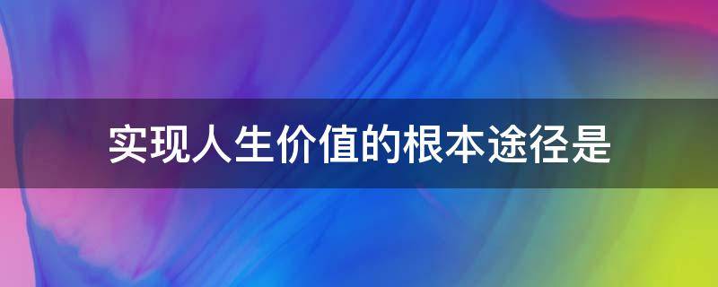 实现人生价值的根本途径是（实现人生价值的根本途径是进行积极的创造性的实践活动）