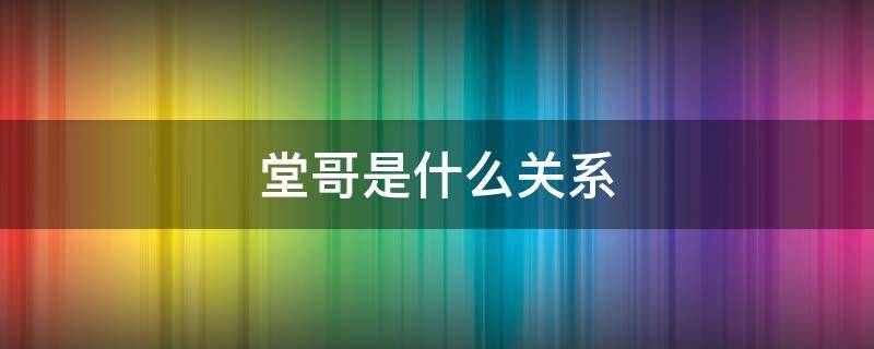堂哥是什么关系（堂哥是什么关系亲戚）