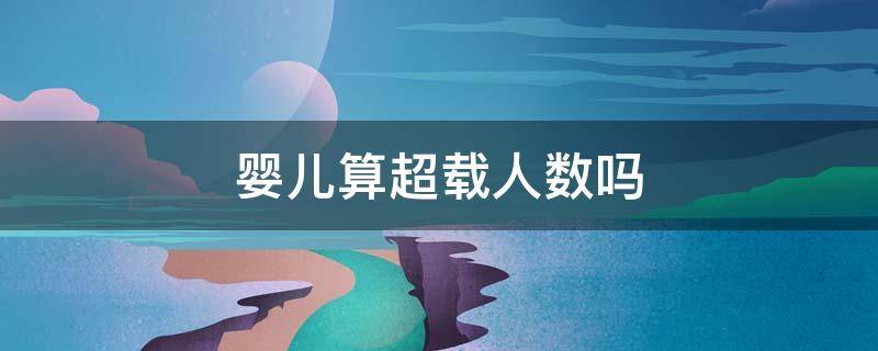 婴儿算超载人数吗（私家车5大人1个婴儿算超载吗）