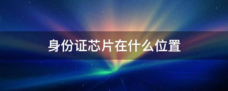 身份证芯片在什么位置（身份证的芯片在哪个部位）