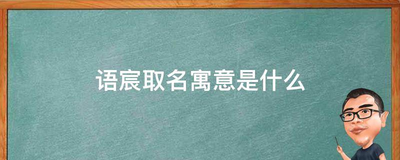 语宸取名寓意是什么（语宸取名寓意是什么呢）