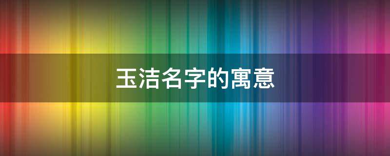 玉洁名字的寓意（玉洁名字的寓意诗句）