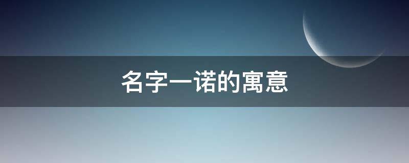名字一诺的寓意 一诺名字的寓意解释
