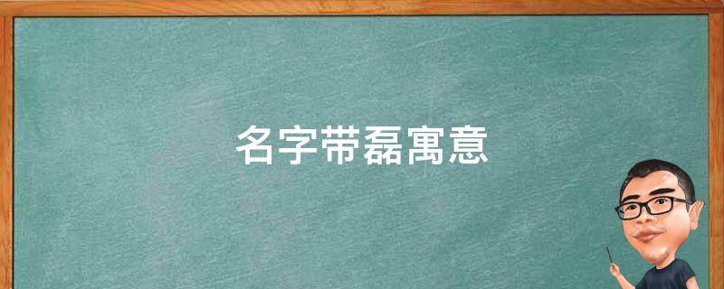 名字带磊寓意 名字带磊寓意好吗女孩