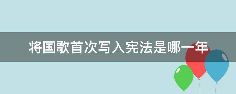 将国歌首次写入宪法是哪一年（将国歌首次写入宪法的是什么时候）