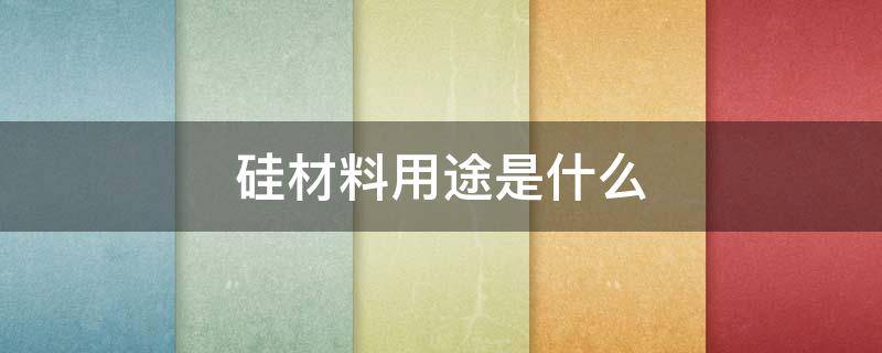 硅材料用途是什么（硅材料用途是什么东西）