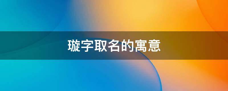 璇字取名的寓意 璇字取名的寓意男孩