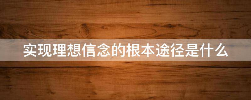 实现理想信念的根本途径是什么 实现理想信念的根本途径是什么?