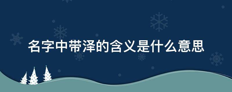 名字中带泽的含义是什么意思（泽用于人名吉还是凶）