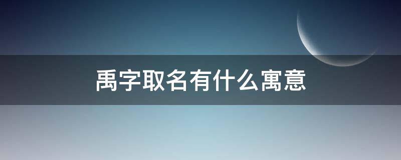 禹字取名有什么寓意 禹字取名什么寓意女孩