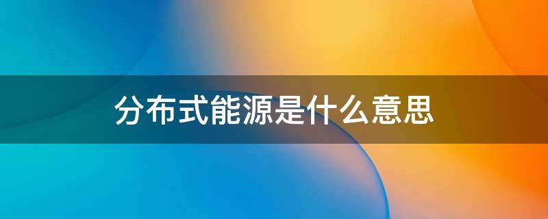分布式能源是什么意思（分布式能源的概念）