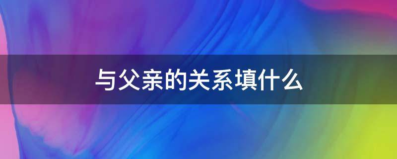 与父亲的关系填什么（与父亲的关系怎么填）