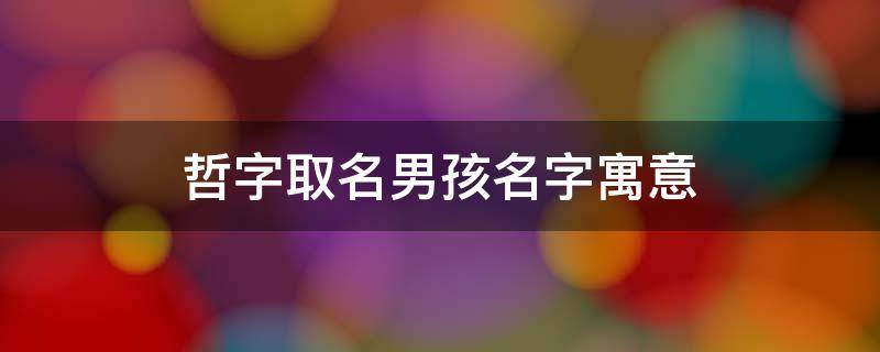 哲字取名男孩名字寓意 哲字取名男孩名字寓意五月