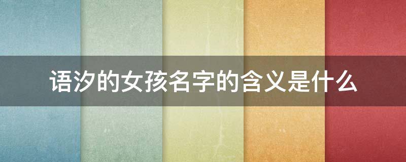 语汐的女孩名字的含义是什么 若溪和若汐哪个寓意好