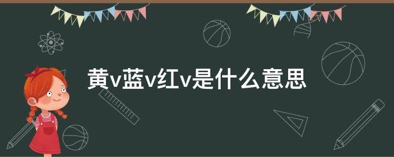 黄v蓝v红v是什么意思（黄v蓝v红v是什么意思微博）