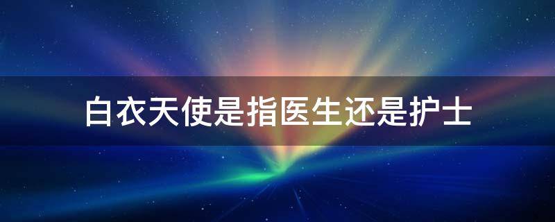 白衣天使是指医生还是护士（白衣天使是指医生还是护士简笔画）