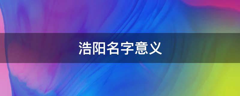 浩阳名字意义（浩阳的含义是什么）